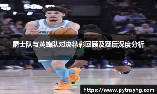 三亿体育网爵士队与黄蜂队对决精彩回顾及赛后深度分析