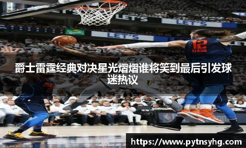 三亿体育网爵士雷霆经典对决星光熠熠谁将笑到最后引发球迷热议