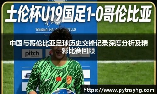 中国与哥伦比亚足球历史交锋记录深度分析及精彩比赛回顾