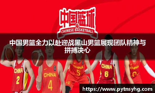 中国男篮全力以赴迎战黑山男篮展现团队精神与拼搏决心