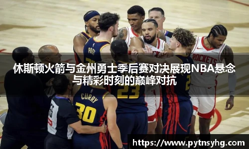 休斯顿火箭与金州勇士季后赛对决展现NBA悬念与精彩时刻的巅峰对抗