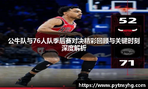公牛队与76人队季后赛对决精彩回顾与关键时刻深度解析