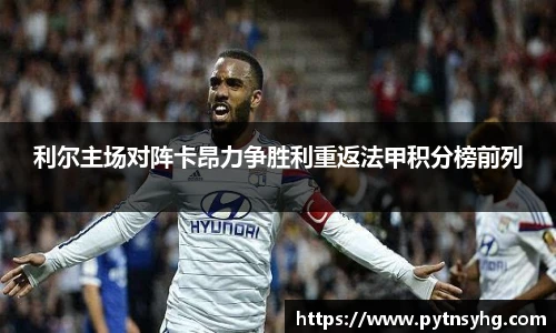 利尔主场对阵卡昂力争胜利重返法甲积分榜前列