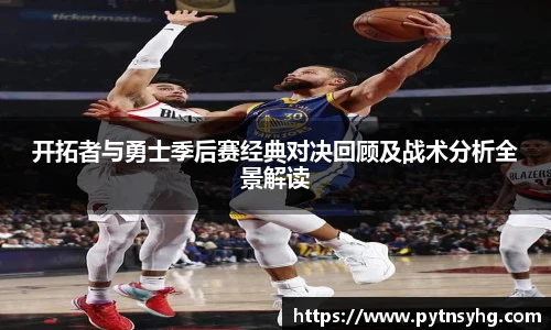 开拓者与勇士季后赛经典对决回顾及战术分析全景解读