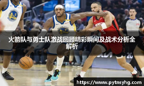 三亿体育网火箭队与勇士队激战回顾精彩瞬间及战术分析全解析