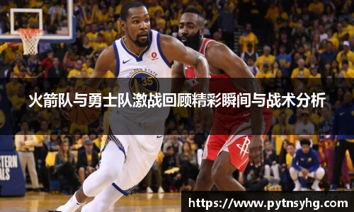 三亿体育网火箭队与勇士队激战回顾精彩瞬间与战术分析